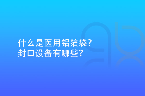 什么是醫(yī)用鋁箔袋？封口設(shè)備有哪些？