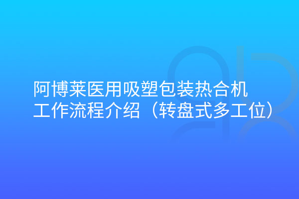 阿博萊醫(yī)用吸塑包裝熱合機(jī)轉(zhuǎn)盤(pán)式工作流程介紹